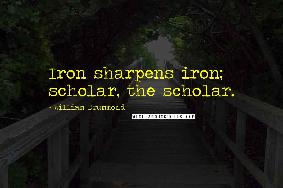 William Drummond Quotes: Iron sharpens iron; scholar, the scholar.