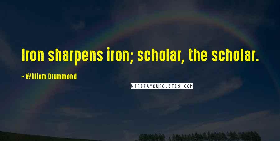 William Drummond Quotes: Iron sharpens iron; scholar, the scholar.