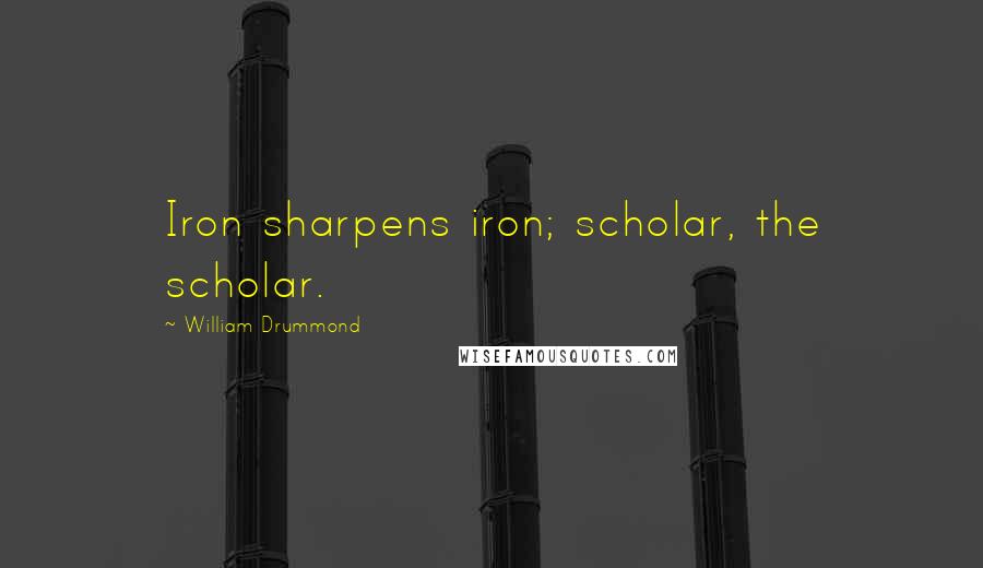 William Drummond Quotes: Iron sharpens iron; scholar, the scholar.