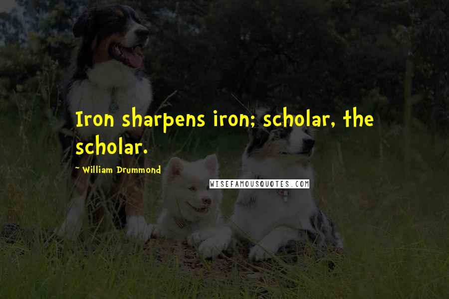 William Drummond Quotes: Iron sharpens iron; scholar, the scholar.