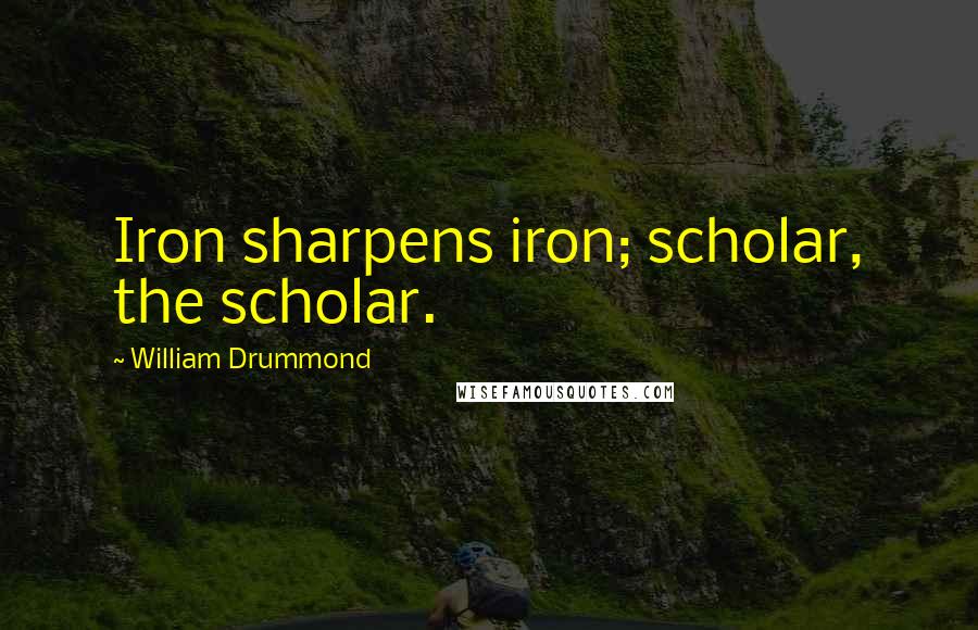 William Drummond Quotes: Iron sharpens iron; scholar, the scholar.