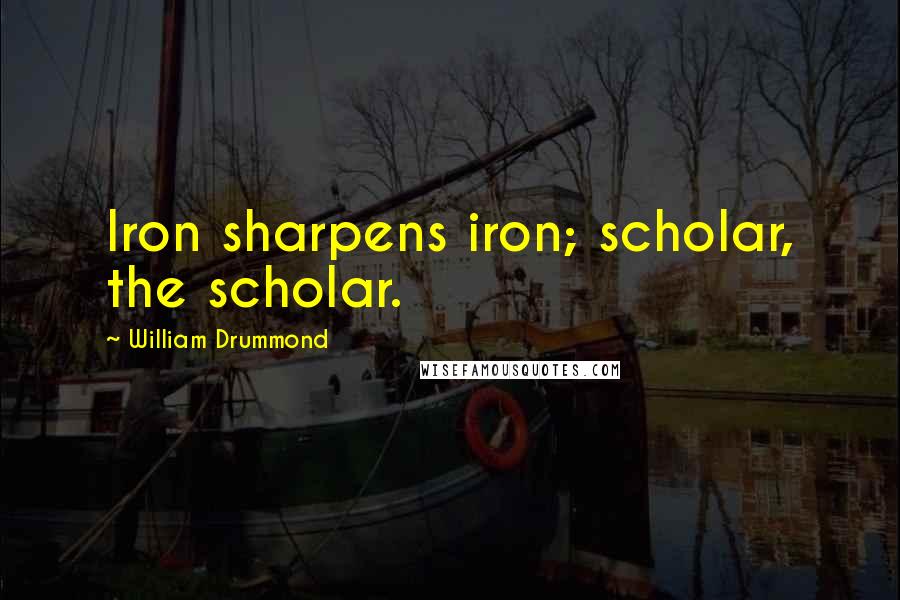 William Drummond Quotes: Iron sharpens iron; scholar, the scholar.