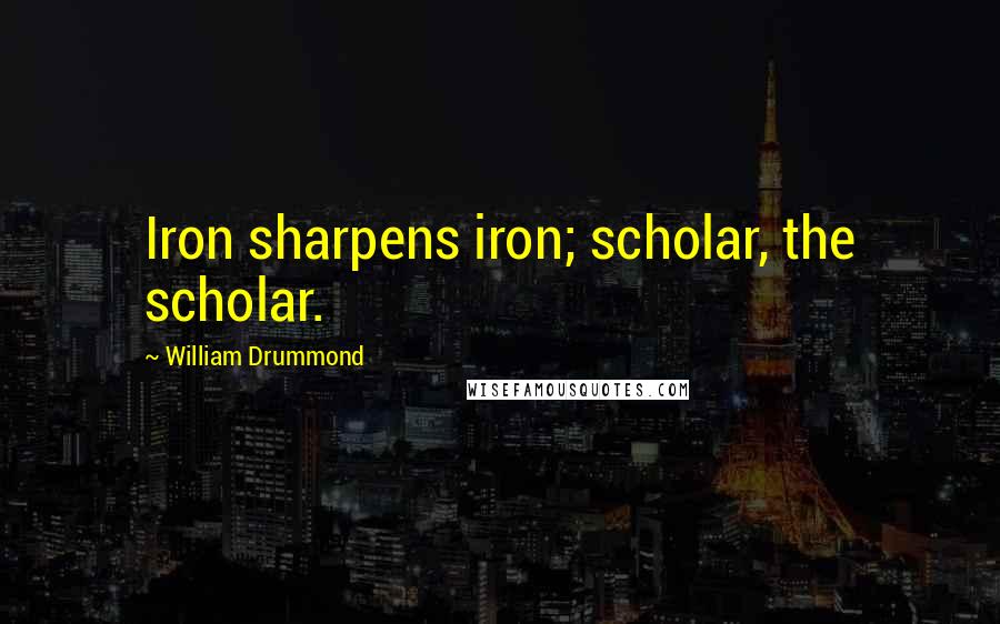 William Drummond Quotes: Iron sharpens iron; scholar, the scholar.