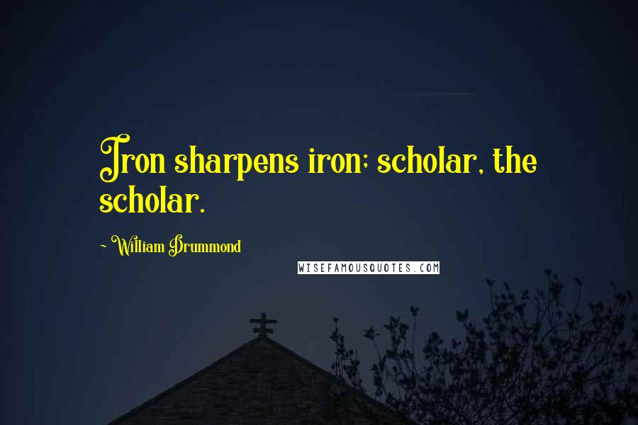 William Drummond Quotes: Iron sharpens iron; scholar, the scholar.