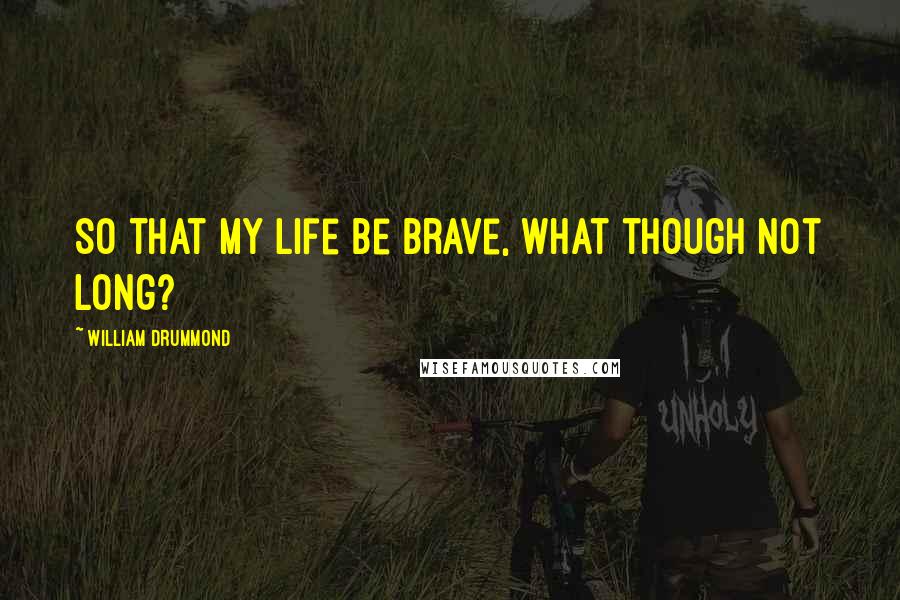 William Drummond Quotes: So that my life be brave, what though not long?