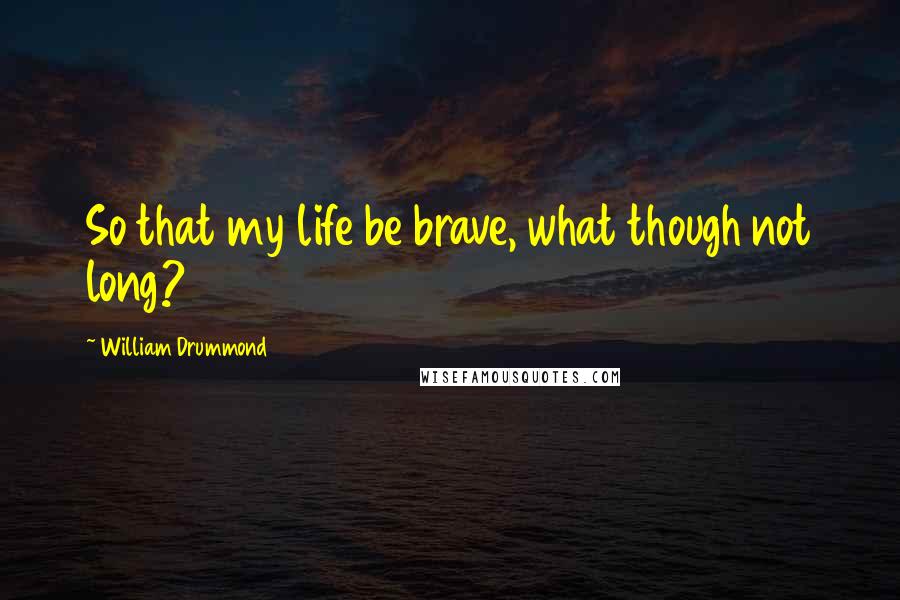 William Drummond Quotes: So that my life be brave, what though not long?