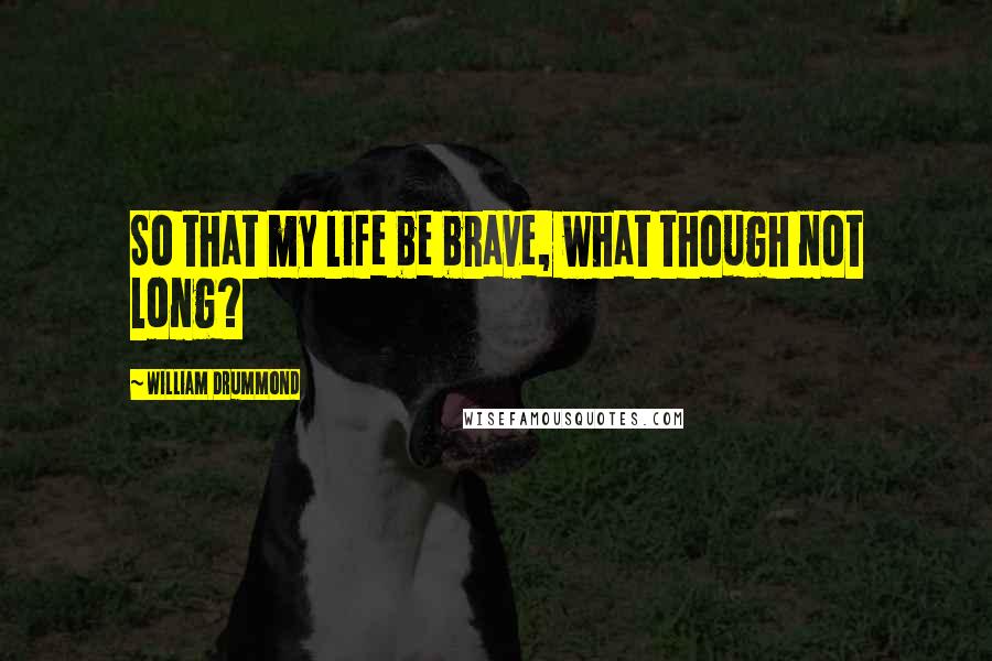 William Drummond Quotes: So that my life be brave, what though not long?