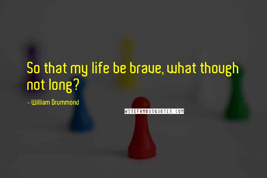 William Drummond Quotes: So that my life be brave, what though not long?