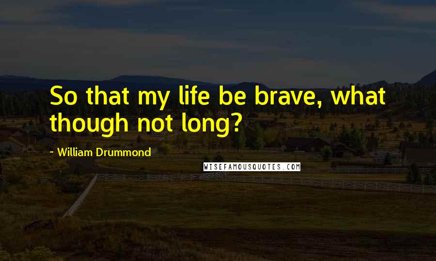 William Drummond Quotes: So that my life be brave, what though not long?