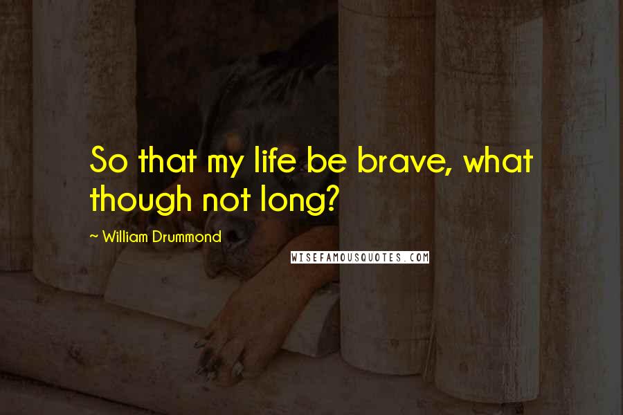 William Drummond Quotes: So that my life be brave, what though not long?