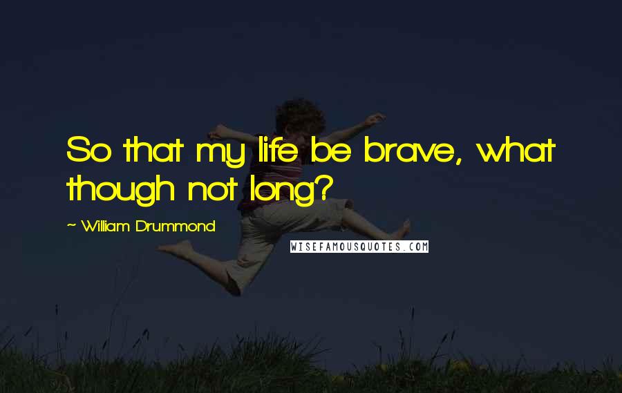 William Drummond Quotes: So that my life be brave, what though not long?