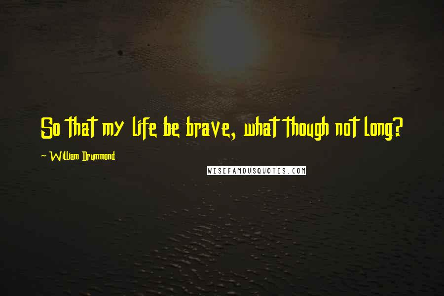 William Drummond Quotes: So that my life be brave, what though not long?