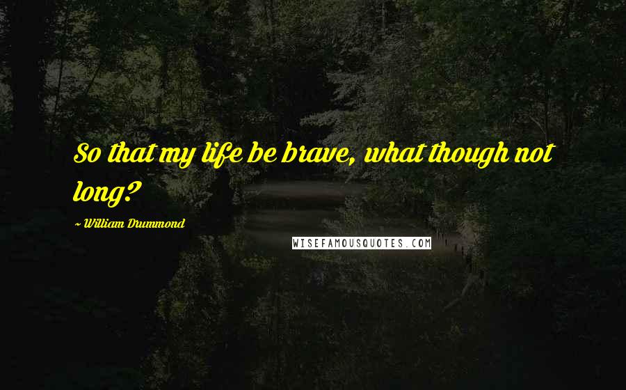 William Drummond Quotes: So that my life be brave, what though not long?