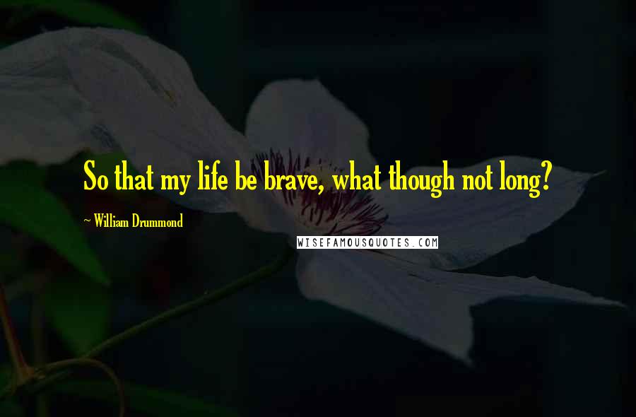 William Drummond Quotes: So that my life be brave, what though not long?