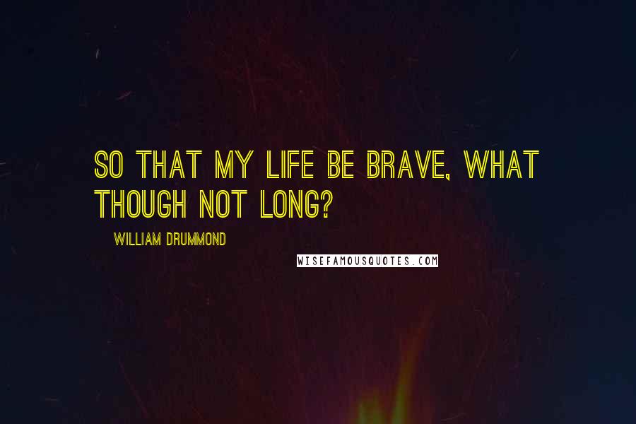 William Drummond Quotes: So that my life be brave, what though not long?