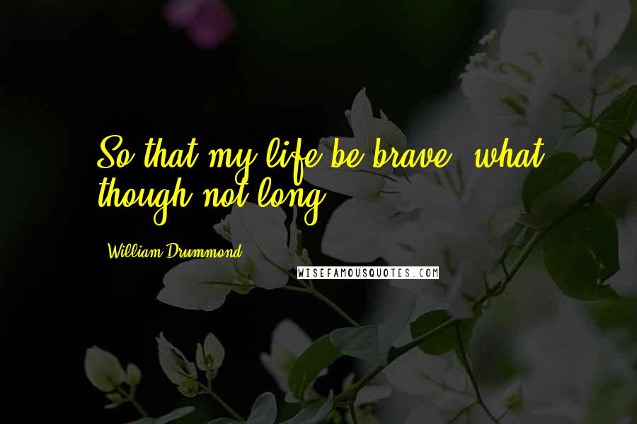 William Drummond Quotes: So that my life be brave, what though not long?