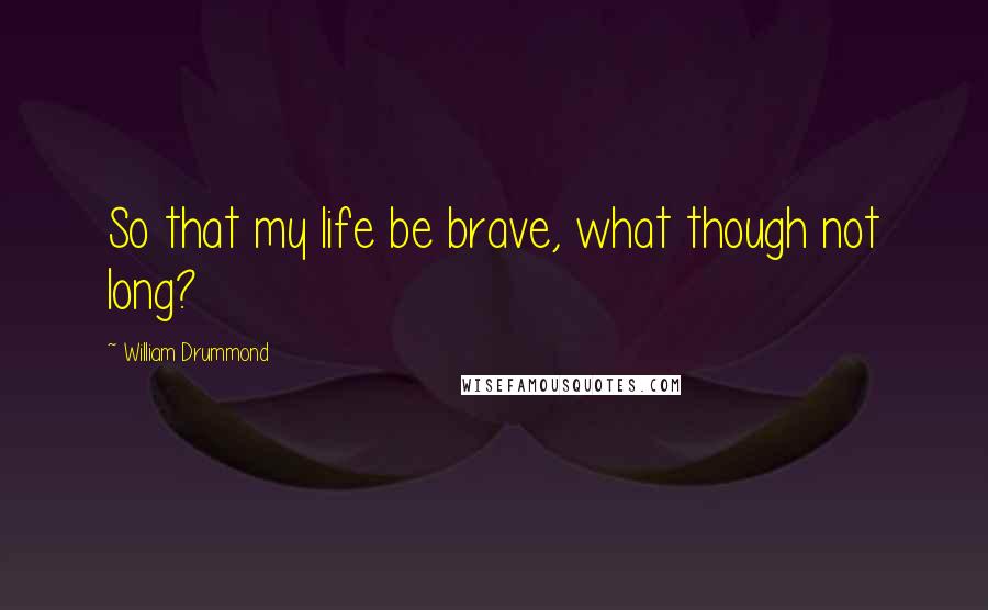 William Drummond Quotes: So that my life be brave, what though not long?