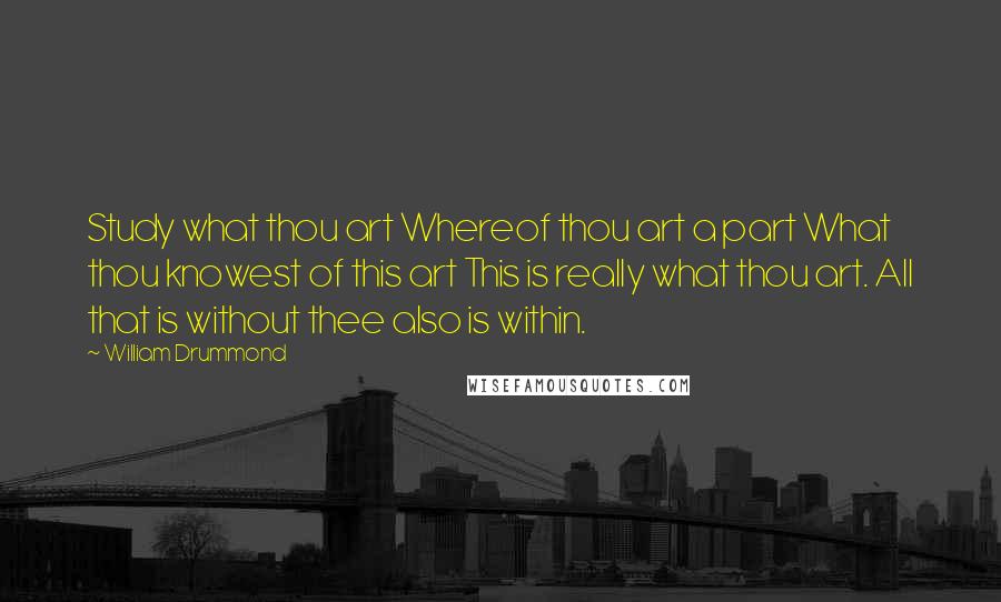 William Drummond Quotes: Study what thou art Whereof thou art a part What thou knowest of this art This is really what thou art. All that is without thee also is within.