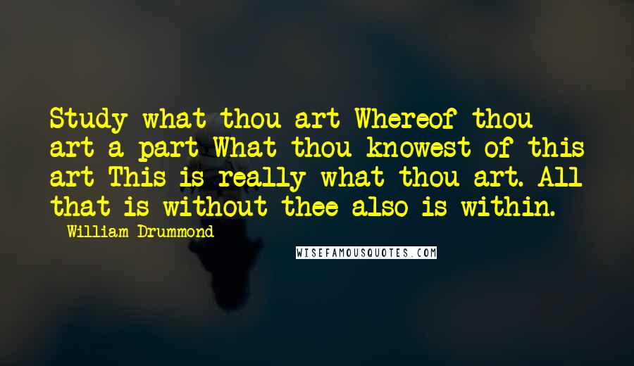 William Drummond Quotes: Study what thou art Whereof thou art a part What thou knowest of this art This is really what thou art. All that is without thee also is within.