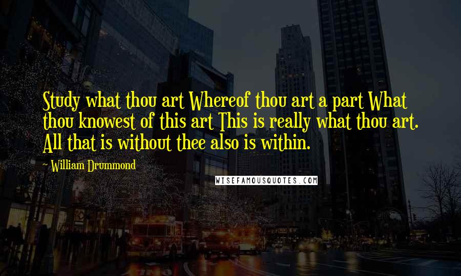 William Drummond Quotes: Study what thou art Whereof thou art a part What thou knowest of this art This is really what thou art. All that is without thee also is within.