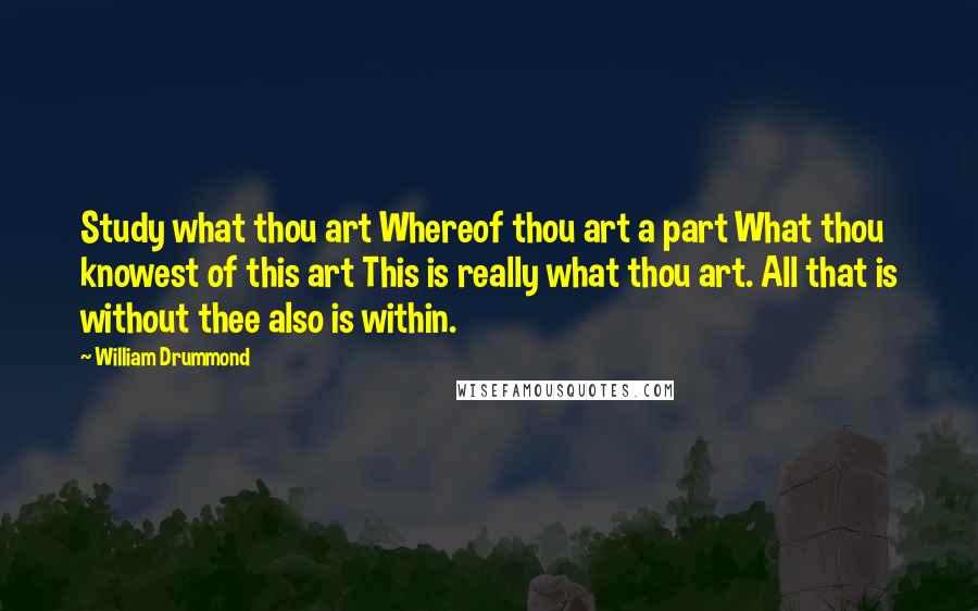William Drummond Quotes: Study what thou art Whereof thou art a part What thou knowest of this art This is really what thou art. All that is without thee also is within.