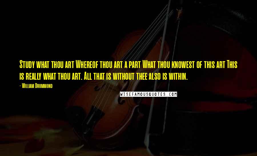 William Drummond Quotes: Study what thou art Whereof thou art a part What thou knowest of this art This is really what thou art. All that is without thee also is within.