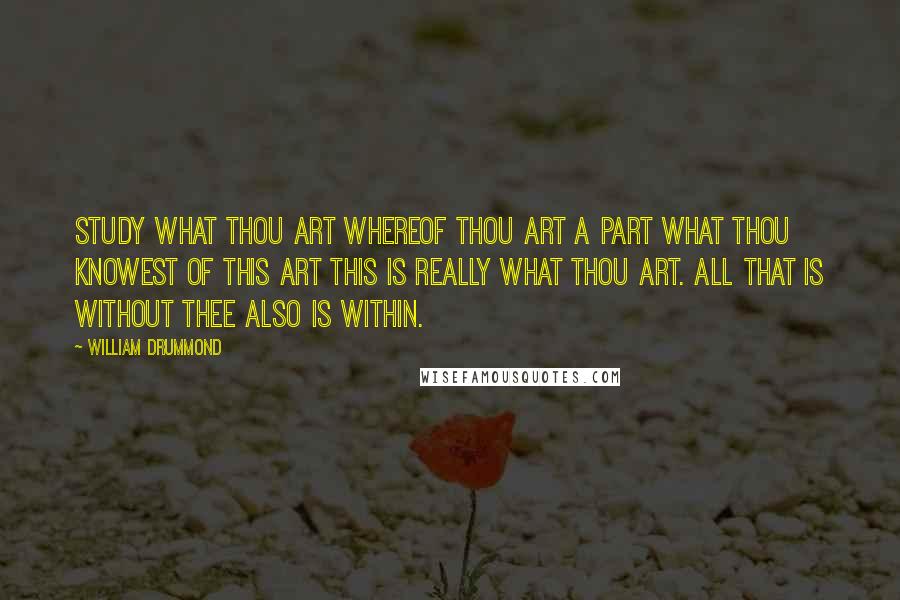 William Drummond Quotes: Study what thou art Whereof thou art a part What thou knowest of this art This is really what thou art. All that is without thee also is within.