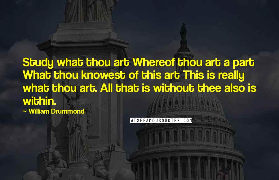 William Drummond Quotes: Study what thou art Whereof thou art a part What thou knowest of this art This is really what thou art. All that is without thee also is within.