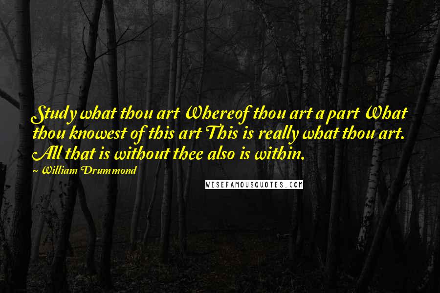 William Drummond Quotes: Study what thou art Whereof thou art a part What thou knowest of this art This is really what thou art. All that is without thee also is within.