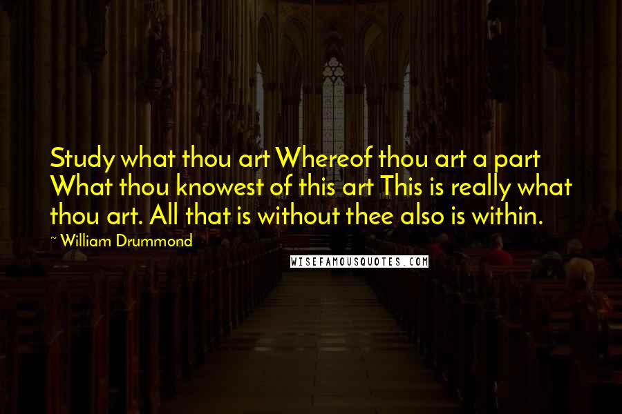 William Drummond Quotes: Study what thou art Whereof thou art a part What thou knowest of this art This is really what thou art. All that is without thee also is within.
