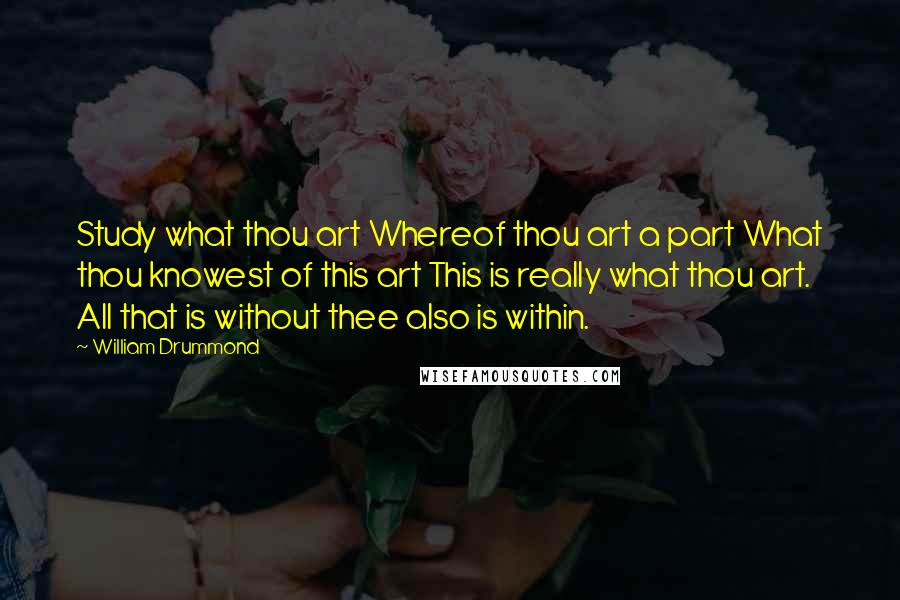 William Drummond Quotes: Study what thou art Whereof thou art a part What thou knowest of this art This is really what thou art. All that is without thee also is within.