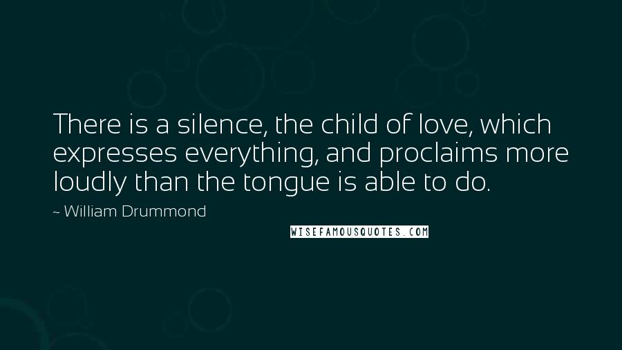 William Drummond Quotes: There is a silence, the child of love, which expresses everything, and proclaims more loudly than the tongue is able to do.