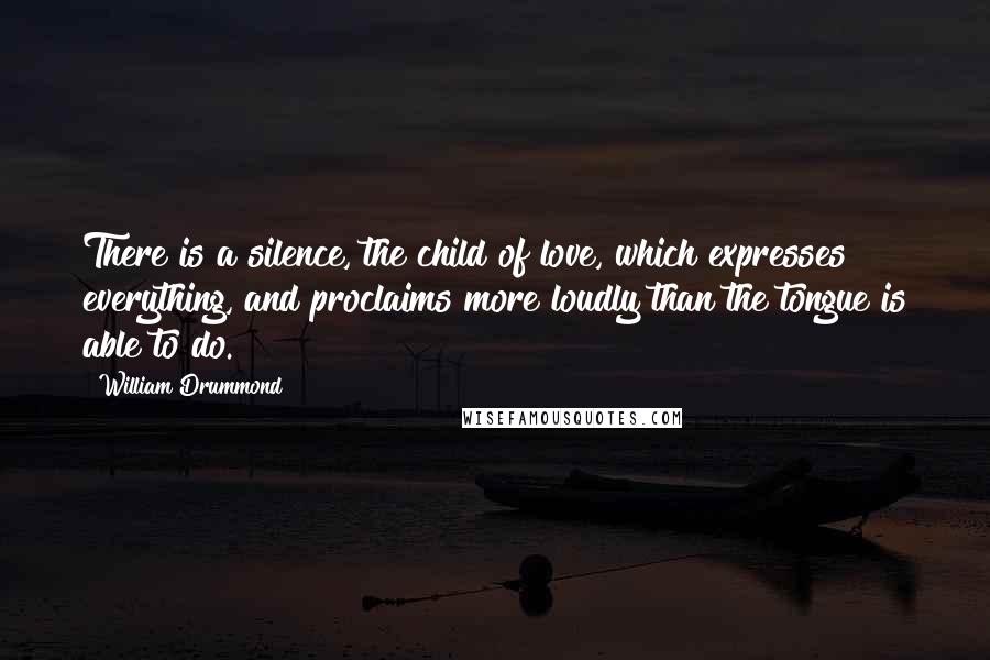 William Drummond Quotes: There is a silence, the child of love, which expresses everything, and proclaims more loudly than the tongue is able to do.