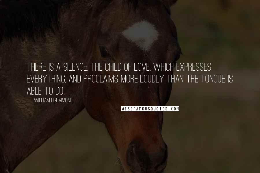 William Drummond Quotes: There is a silence, the child of love, which expresses everything, and proclaims more loudly than the tongue is able to do.
