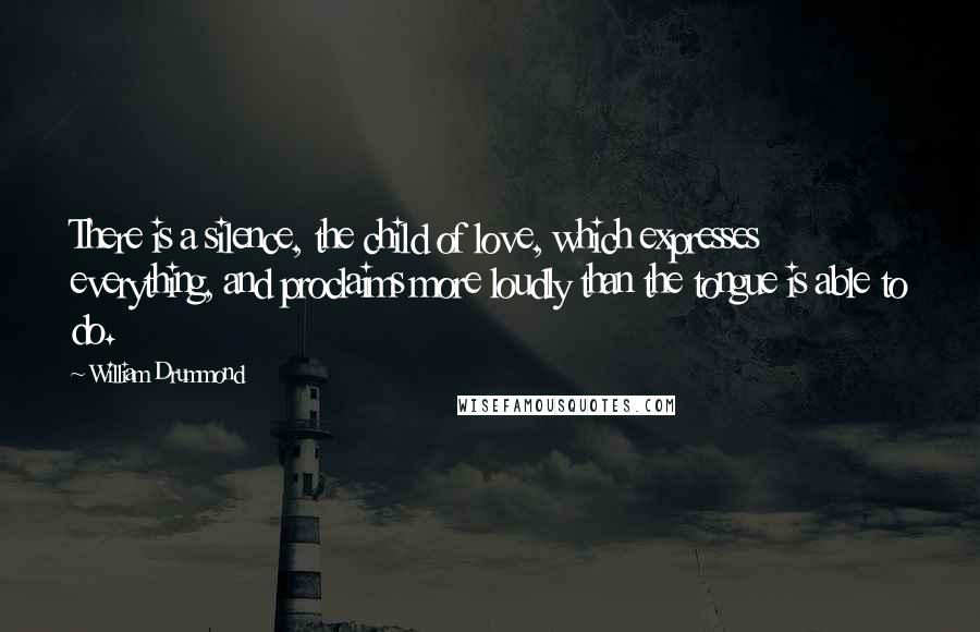 William Drummond Quotes: There is a silence, the child of love, which expresses everything, and proclaims more loudly than the tongue is able to do.