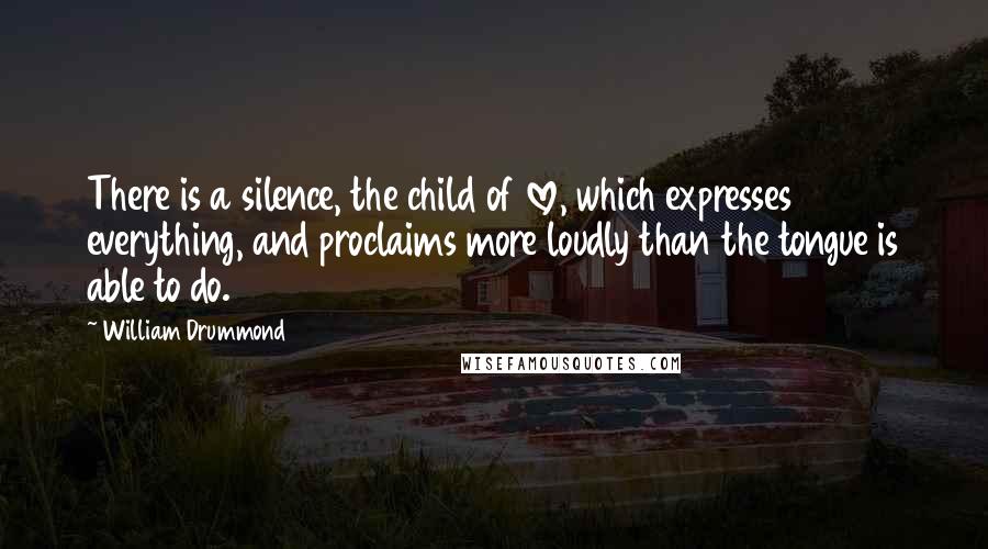 William Drummond Quotes: There is a silence, the child of love, which expresses everything, and proclaims more loudly than the tongue is able to do.