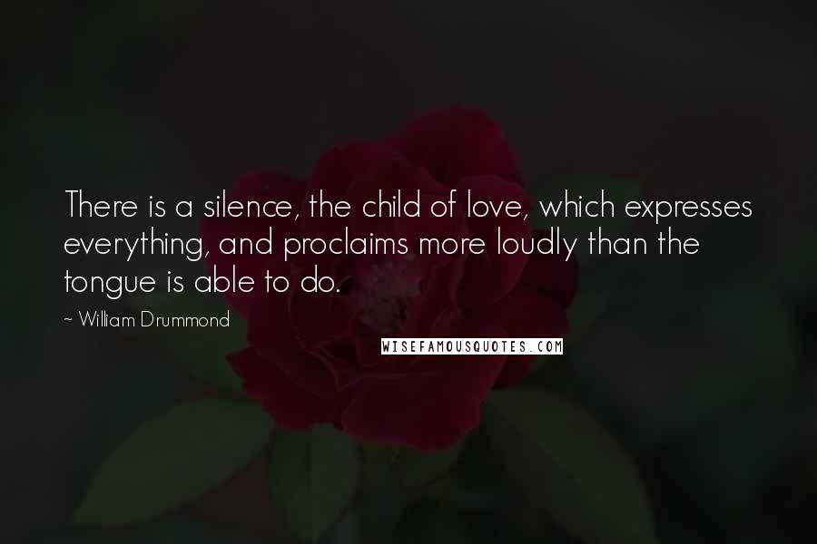 William Drummond Quotes: There is a silence, the child of love, which expresses everything, and proclaims more loudly than the tongue is able to do.