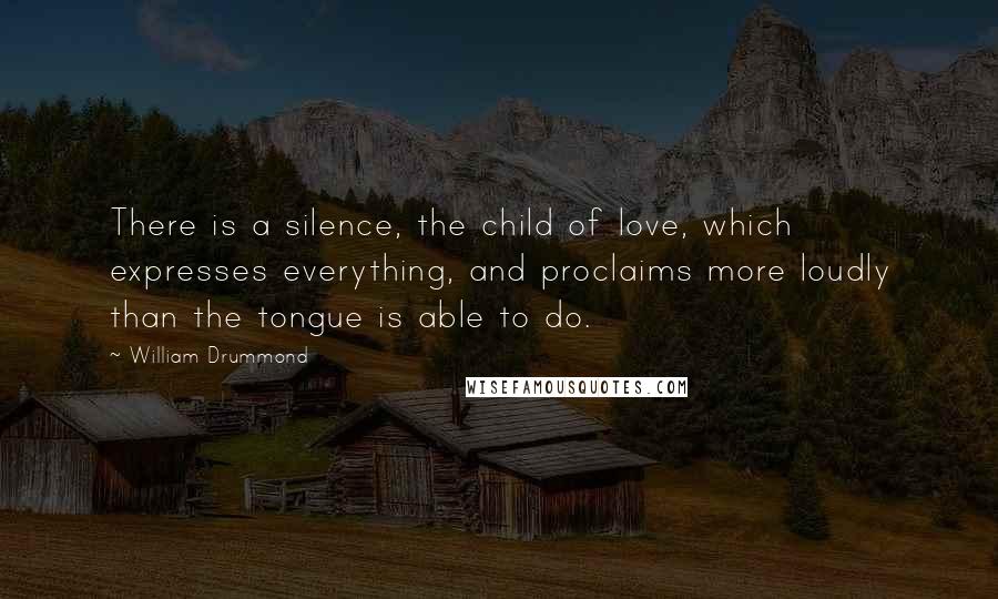 William Drummond Quotes: There is a silence, the child of love, which expresses everything, and proclaims more loudly than the tongue is able to do.