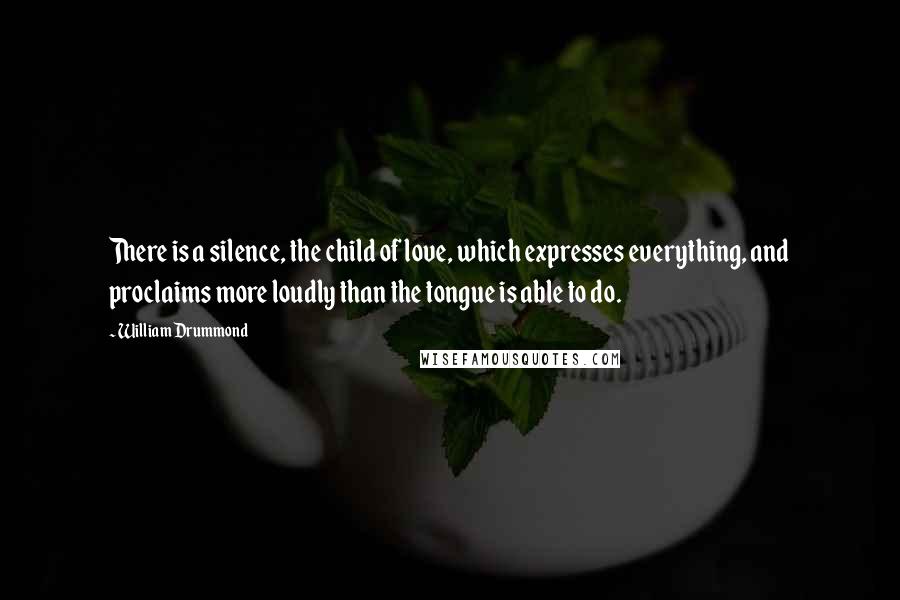 William Drummond Quotes: There is a silence, the child of love, which expresses everything, and proclaims more loudly than the tongue is able to do.