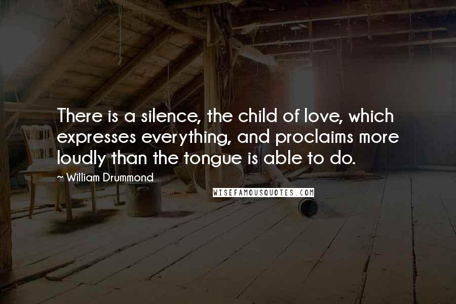 William Drummond Quotes: There is a silence, the child of love, which expresses everything, and proclaims more loudly than the tongue is able to do.