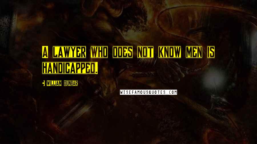 William Dunbar Quotes: A lawyer who does not know men is handicapped.
