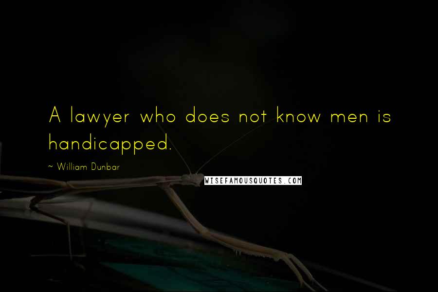 William Dunbar Quotes: A lawyer who does not know men is handicapped.