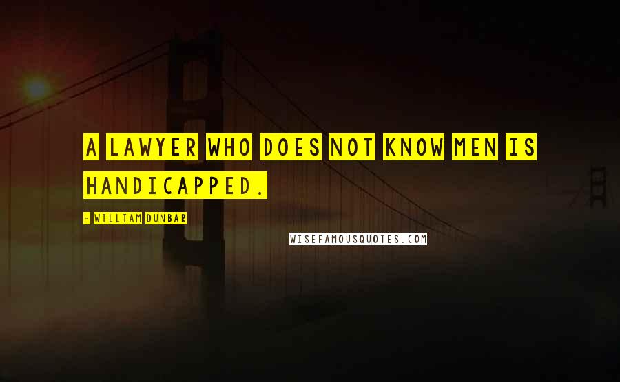 William Dunbar Quotes: A lawyer who does not know men is handicapped.