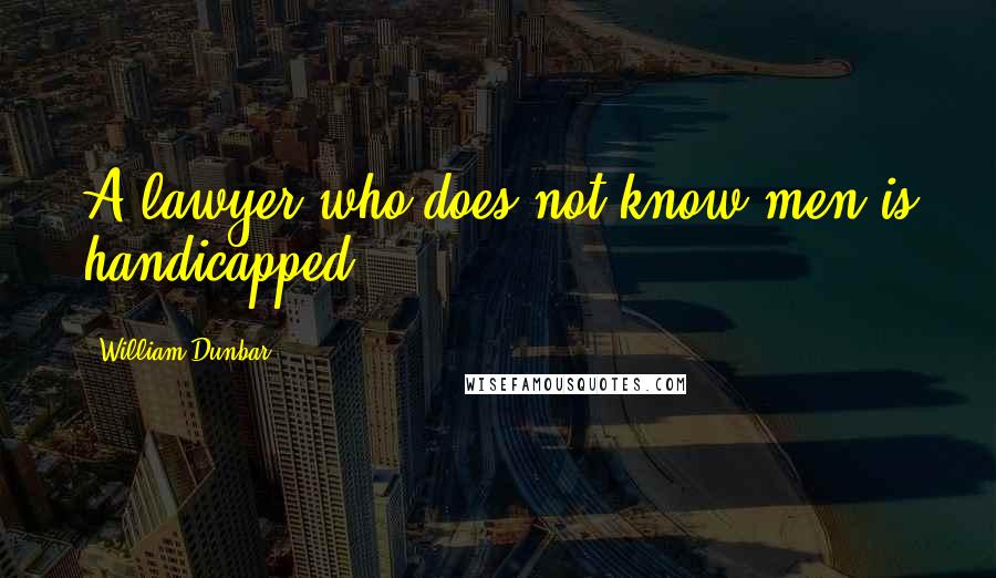 William Dunbar Quotes: A lawyer who does not know men is handicapped.