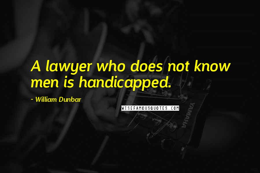 William Dunbar Quotes: A lawyer who does not know men is handicapped.