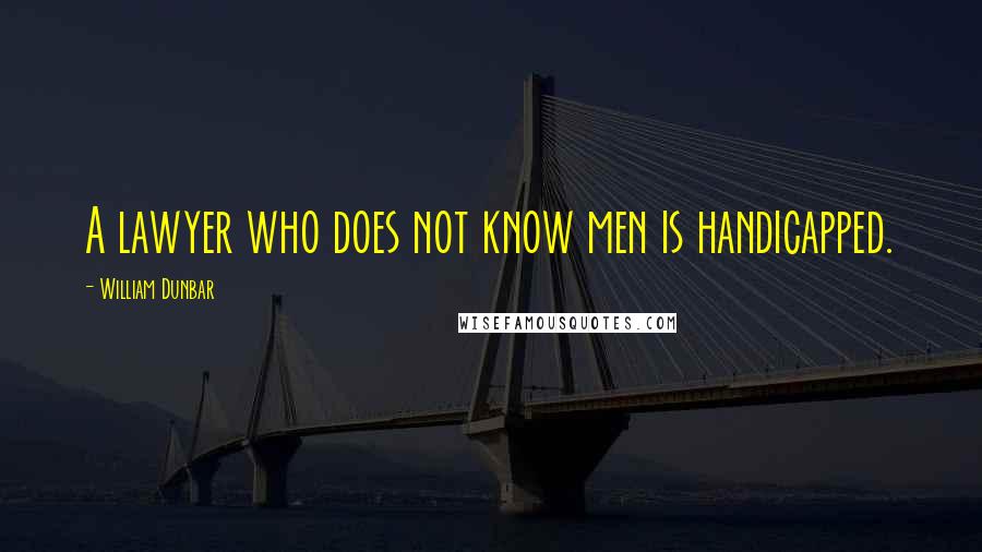 William Dunbar Quotes: A lawyer who does not know men is handicapped.