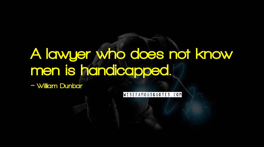 William Dunbar Quotes: A lawyer who does not know men is handicapped.