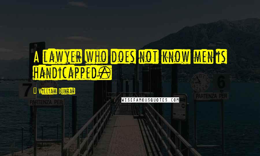 William Dunbar Quotes: A lawyer who does not know men is handicapped.