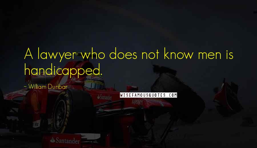 William Dunbar Quotes: A lawyer who does not know men is handicapped.