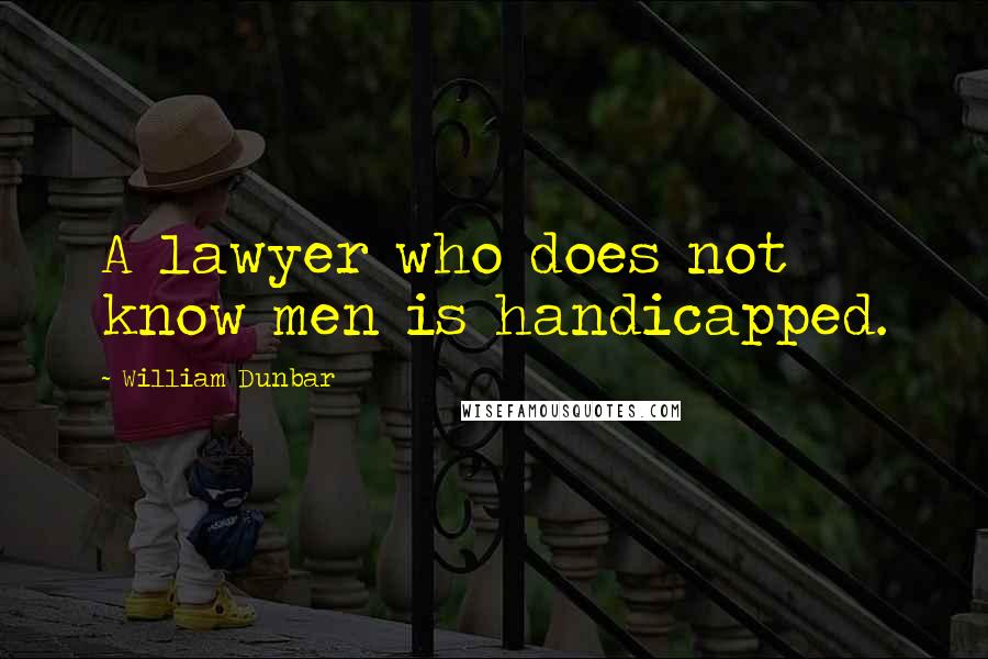 William Dunbar Quotes: A lawyer who does not know men is handicapped.
